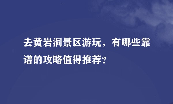 去黄岩洞景区游玩，有哪些靠谱的攻略值得推荐？