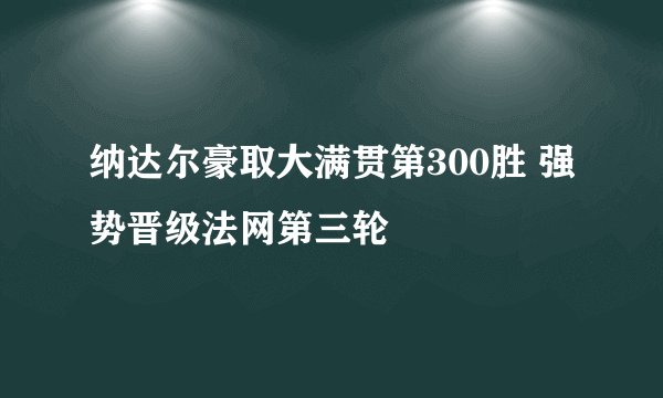 纳达尔豪取大满贯第300胜 强势晋级法网第三轮