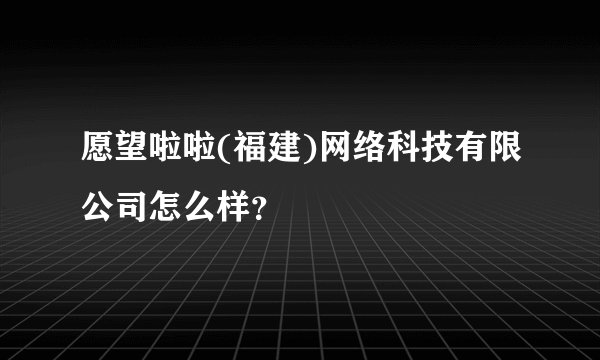 愿望啦啦(福建)网络科技有限公司怎么样？