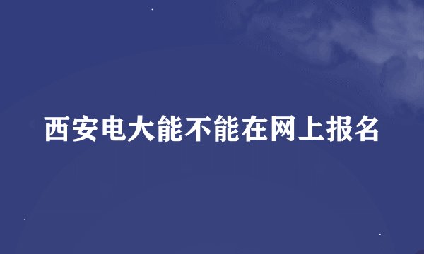 西安电大能不能在网上报名