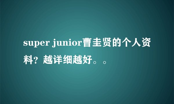 super junior曹圭贤的个人资料？越详细越好。。