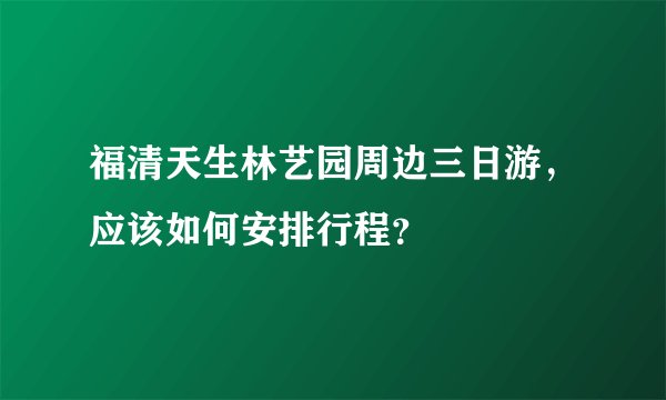 福清天生林艺园周边三日游，应该如何安排行程？
