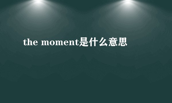 the moment是什么意思