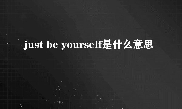 just be yourself是什么意思
