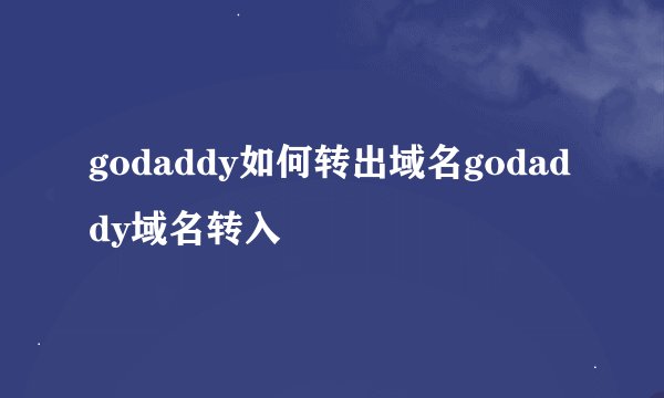 godaddy如何转出域名godaddy域名转入
