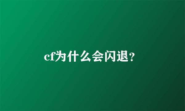cf为什么会闪退？