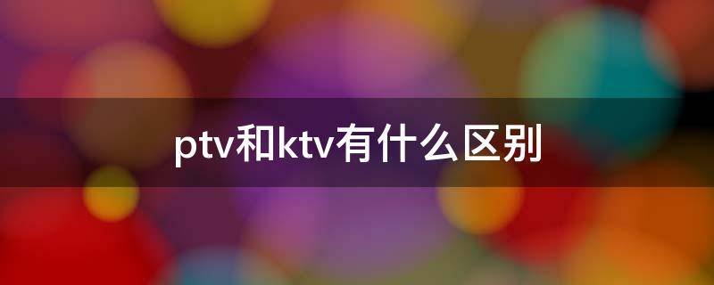 ptv和ktv有什么区别