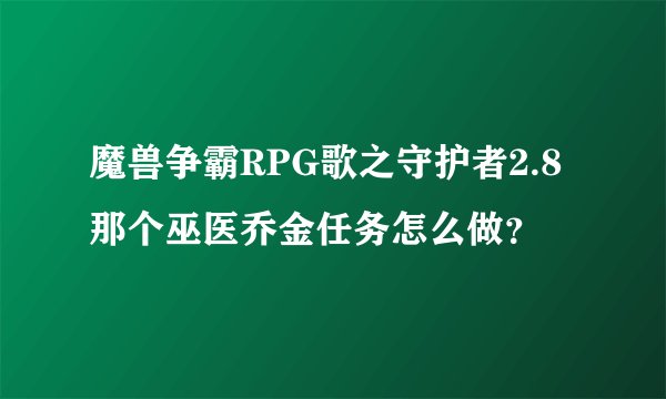 魔兽争霸RPG歌之守护者2.8那个巫医乔金任务怎么做？