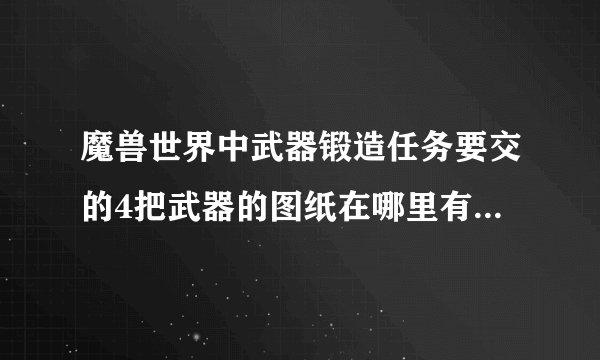 魔兽世界中武器锻造任务要交的4把武器的图纸在哪里有????