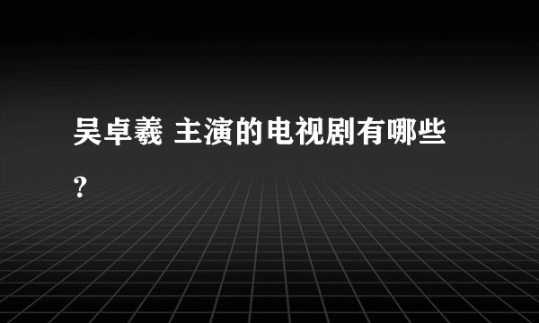 吴卓羲 主演的电视剧有哪些？