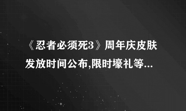 《忍者必须死3》周年庆皮肤发放时间公布,限时壕礼等您来拿！