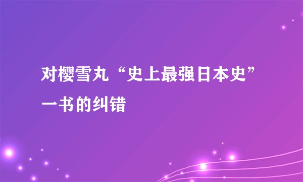 对樱雪丸“史上最强日本史”一书的纠错