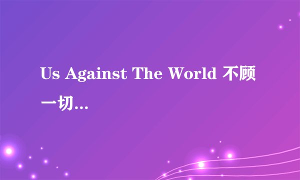 Us Against The World 不顾一切的中文翻译