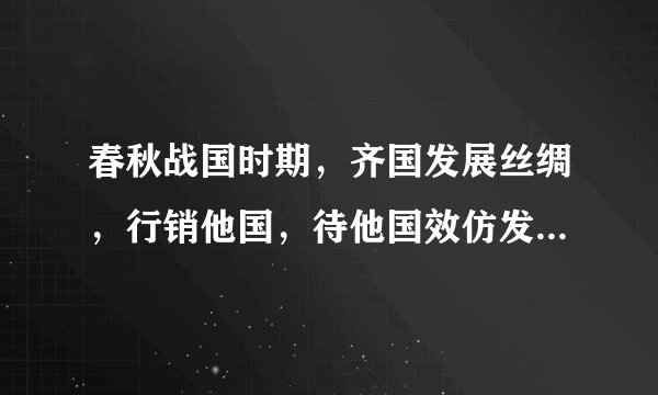 春秋战国时期，齐国发展丝绸，行销他国，待他国效仿发展丝绸，齐国突然改种粮食，他国来借粮时，蒸熟再给