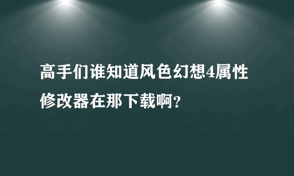 高手们谁知道风色幻想4属性修改器在那下载啊？