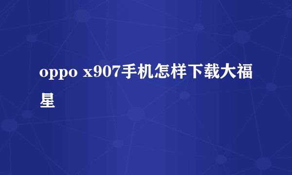 oppo x907手机怎样下载大福星