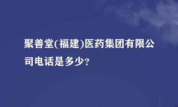 聚善堂(福建)医药集团有限公司电话是多少？
