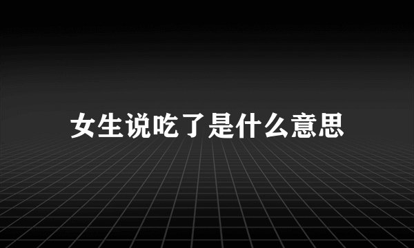 女生说吃了是什么意思