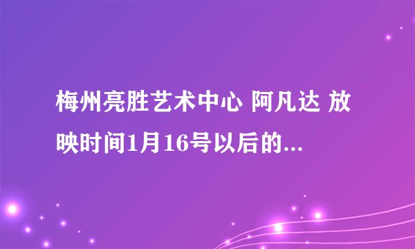 梅州亮胜艺术中心 阿凡达 放映时间1月16号以后的  谢谢~