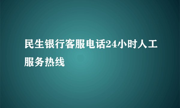 民生银行客服电话24小时人工服务热线
