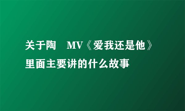 关于陶喆MV《爱我还是他》里面主要讲的什么故事