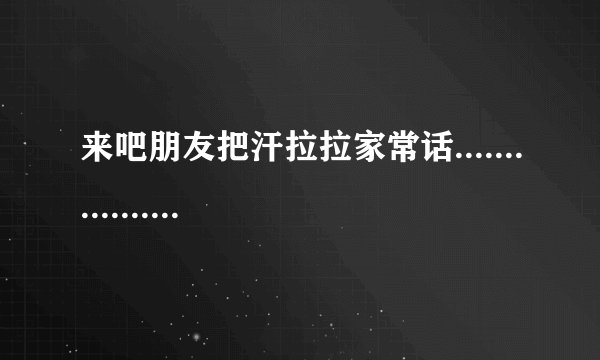来吧朋友把汗拉拉家常话..........................歌名是什么
