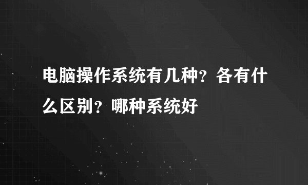 电脑操作系统有几种？各有什么区别？哪种系统好