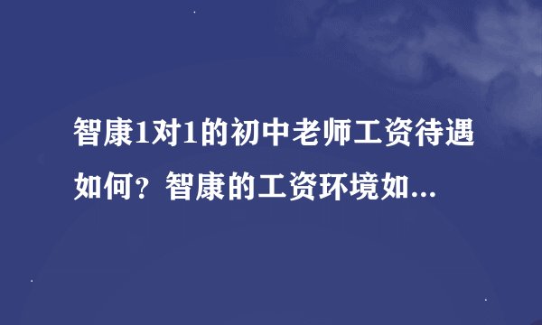 智康1对1的初中老师工资待遇如何？智康的工资环境如何？平时加班多吗？底薪，课时费都大概多少呢？