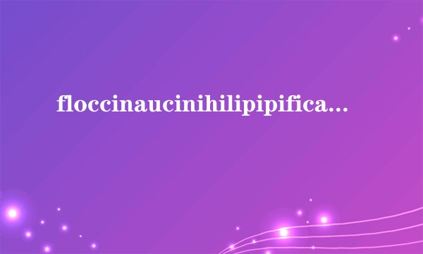 floccinaucinihilipipification 这个词怎么用 给个例子好不