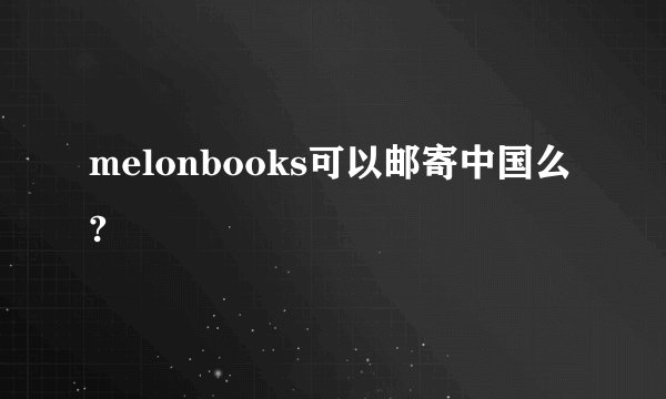 melonbooks可以邮寄中国么?