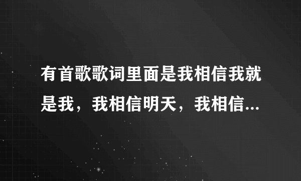 有首歌歌词里面是我相信我就是我，我相信明天，我相信什么什么的