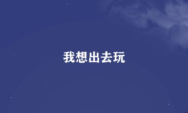 我想出去玩