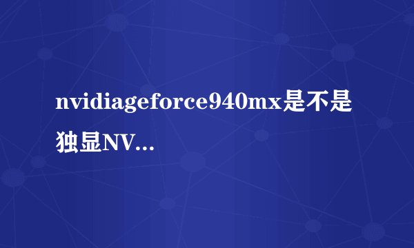 nvidiageforce940mx是不是独显NVIDIAGeForce940MX显卡怎么样感觉好坑