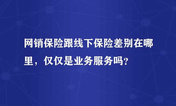 网销保险跟线下保险差别在哪里，仅仅是业务服务吗？