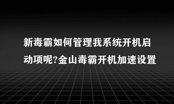 新毒霸如何管理我系统开机启动项呢?金山毒霸开机加速设置