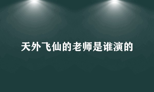天外飞仙的老师是谁演的