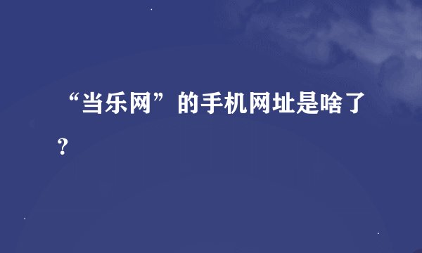 “当乐网”的手机网址是啥了？