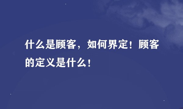什么是顾客，如何界定！顾客的定义是什么！