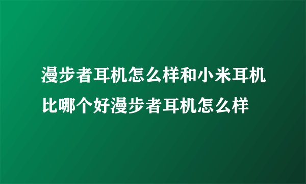 漫步者耳机怎么样和小米耳机比哪个好漫步者耳机怎么样