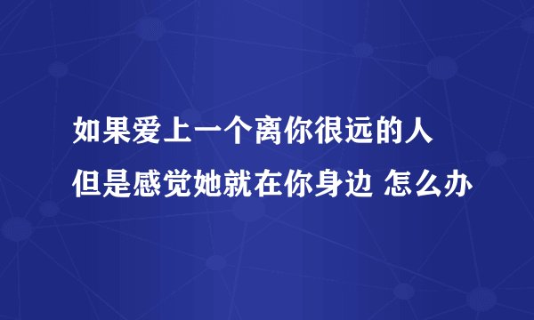 如果爱上一个离你很远的人 但是感觉她就在你身边 怎么办