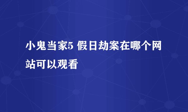 小鬼当家5 假日劫案在哪个网站可以观看