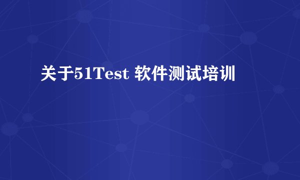 关于51Test 软件测试培训