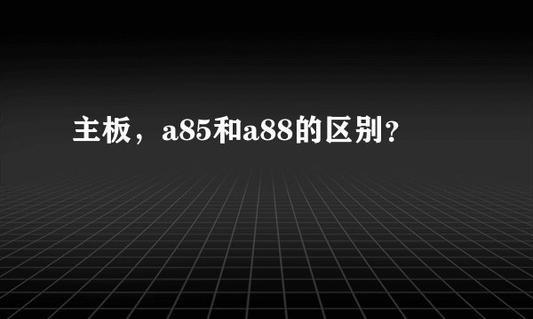主板，a85和a88的区别？