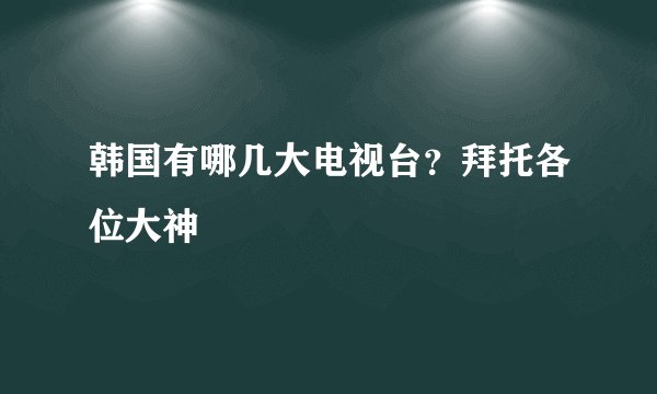 韩国有哪几大电视台？拜托各位大神