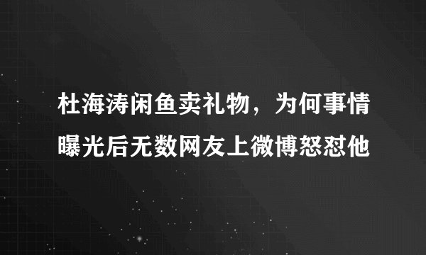 杜海涛闲鱼卖礼物，为何事情曝光后无数网友上微博怒怼他