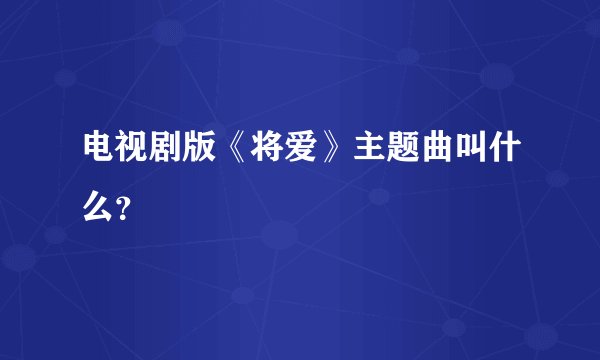 电视剧版《将爱》主题曲叫什么？