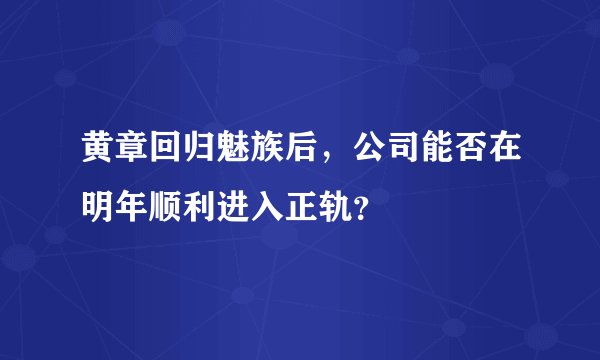 黄章回归魅族后，公司能否在明年顺利进入正轨？