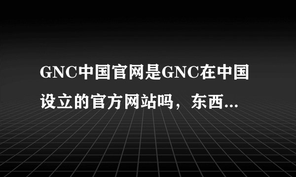 GNC中国官网是GNC在中国设立的官方网站吗，东西是正品吗？