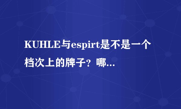 KUHLE与espirt是不是一个档次上的牌子？哪个更有名点？