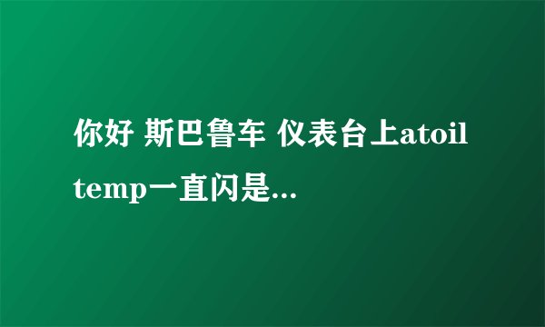 你好 斯巴鲁车 仪表台上atoiltemp一直闪是什么原因?